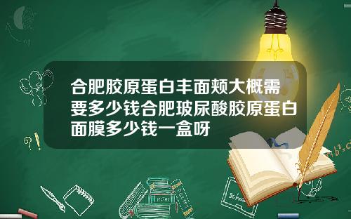 合肥胶原蛋白丰面颊大概需要多少钱合肥玻尿酸胶原蛋白面膜多少钱一盒呀