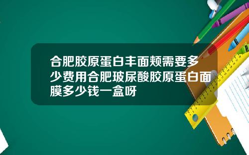 合肥胶原蛋白丰面颊需要多少费用合肥玻尿酸胶原蛋白面膜多少钱一盒呀