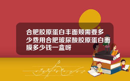 合肥胶原蛋白丰面颊需要多少费用合肥玻尿酸胶原蛋白面膜多少钱一盒呀