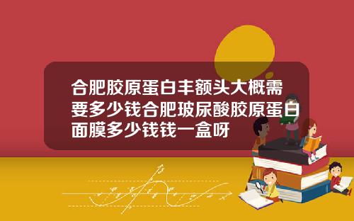 合肥胶原蛋白丰额头大概需要多少钱合肥玻尿酸胶原蛋白面膜多少钱钱一盒呀