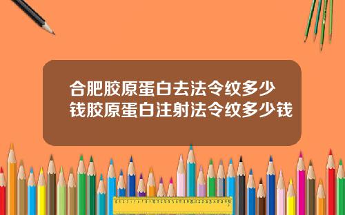 合肥胶原蛋白去法令纹多少钱胶原蛋白注射法令纹多少钱