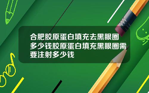 合肥胶原蛋白填充去黑眼圈多少钱胶原蛋白填充黑眼圈需要注射多少钱