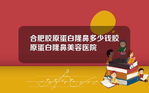 合肥胶原蛋白隆鼻多少钱胶原蛋白隆鼻美容医院