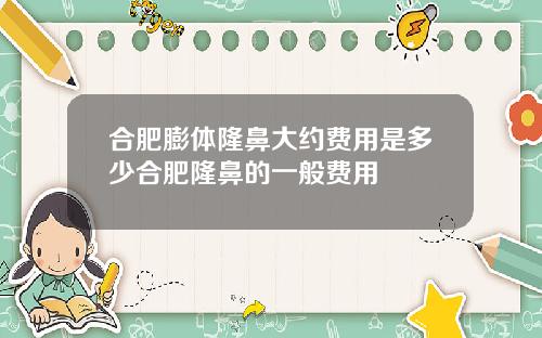 合肥膨体隆鼻大约费用是多少合肥隆鼻的一般费用