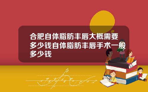 合肥自体脂肪丰唇大概需要多少钱自体脂肪丰唇手术一般多少钱