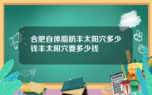 合肥自体脂肪丰太阳穴多少钱丰太阳穴要多少钱