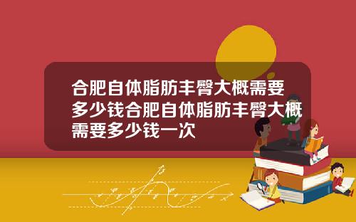 合肥自体脂肪丰臀大概需要多少钱合肥自体脂肪丰臀大概需要多少钱一次