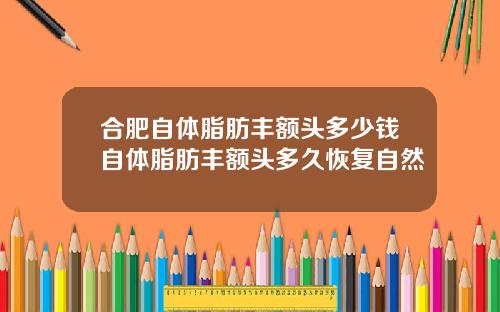 合肥自体脂肪丰额头多少钱自体脂肪丰额头多久恢复自然