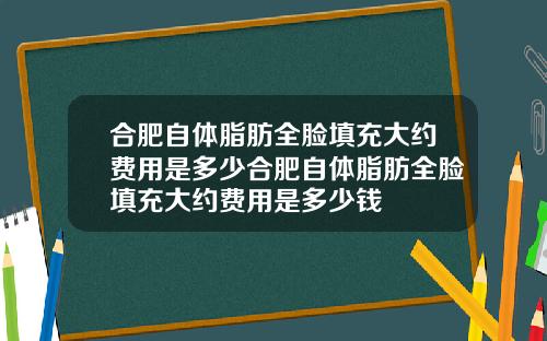 合肥自体脂肪全脸填充大约费用是多少合肥自体脂肪全脸填充大约费用是多少钱