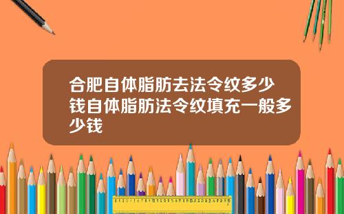 合肥自体脂肪去法令纹多少钱自体脂肪法令纹填充一般多少钱