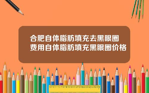 合肥自体脂肪填充去黑眼圈费用自体脂肪填充黑眼圈价格