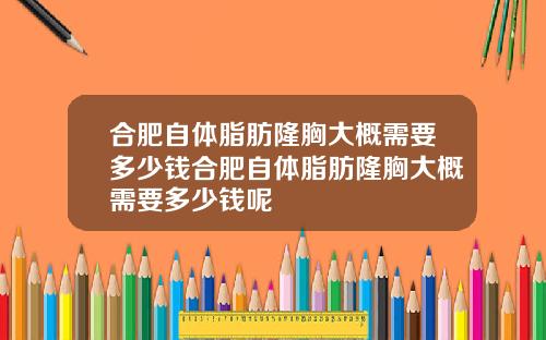 合肥自体脂肪隆胸大概需要多少钱合肥自体脂肪隆胸大概需要多少钱呢