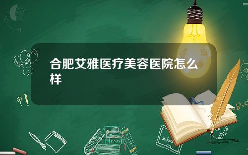 合肥艾雅医疗美容医院怎么样