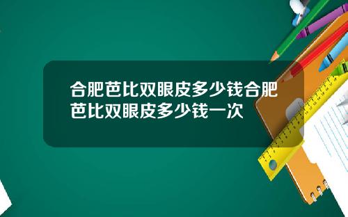 合肥芭比双眼皮多少钱合肥芭比双眼皮多少钱一次