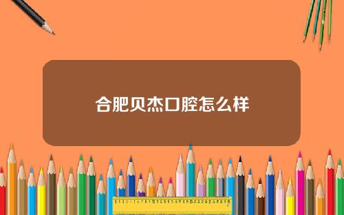 合肥贝杰口腔怎么样