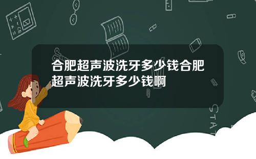 合肥超声波洗牙多少钱合肥超声波洗牙多少钱啊