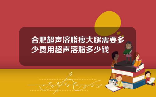 合肥超声溶脂瘦大腿需要多少费用超声溶脂多少钱