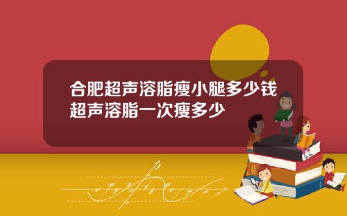 合肥超声溶脂瘦小腿多少钱超声溶脂一次瘦多少