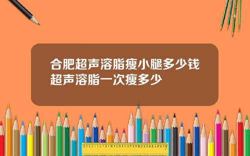 合肥超声溶脂瘦小腿多少钱超声溶脂一次瘦多少