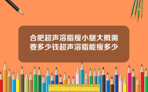 合肥超声溶脂瘦小腿大概需要多少钱超声溶脂能瘦多少