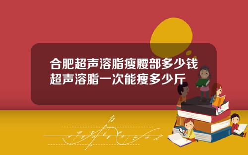 合肥超声溶脂瘦腰部多少钱超声溶脂一次能瘦多少斤