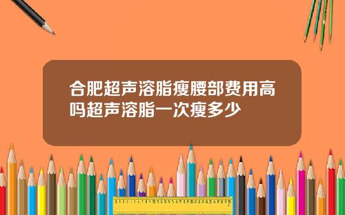合肥超声溶脂瘦腰部费用高吗超声溶脂一次瘦多少