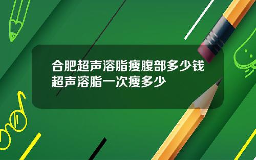 合肥超声溶脂瘦腹部多少钱超声溶脂一次瘦多少