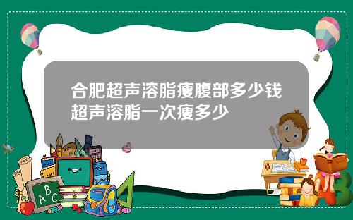 合肥超声溶脂瘦腹部多少钱超声溶脂一次瘦多少