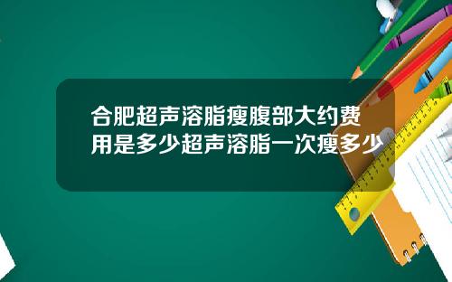 合肥超声溶脂瘦腹部大约费用是多少超声溶脂一次瘦多少