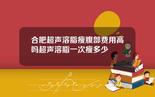 合肥超声溶脂瘦腹部费用高吗超声溶脂一次瘦多少