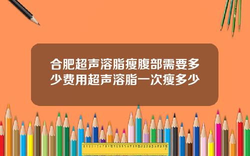 合肥超声溶脂瘦腹部需要多少费用超声溶脂一次瘦多少