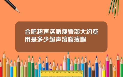 合肥超声溶脂瘦臀部大约费用是多少超声溶脂瘦腿