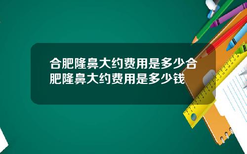合肥隆鼻大约费用是多少合肥隆鼻大约费用是多少钱