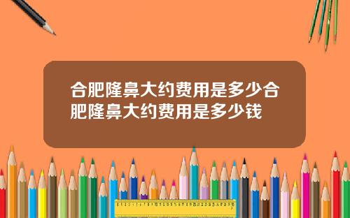 合肥隆鼻大约费用是多少合肥隆鼻大约费用是多少钱