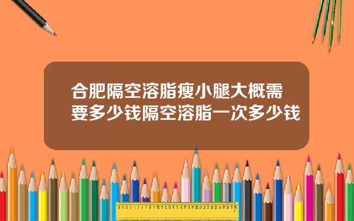 合肥隔空溶脂瘦小腿大概需要多少钱隔空溶脂一次多少钱