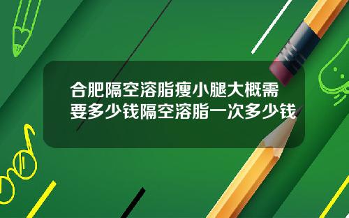 合肥隔空溶脂瘦小腿大概需要多少钱隔空溶脂一次多少钱