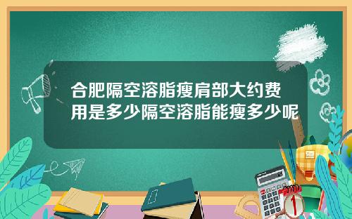 合肥隔空溶脂瘦肩部大约费用是多少隔空溶脂能瘦多少呢