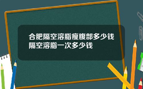 合肥隔空溶脂瘦腹部多少钱隔空溶脂一次多少钱