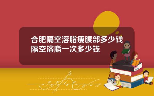 合肥隔空溶脂瘦腹部多少钱隔空溶脂一次多少钱