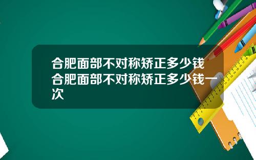 合肥面部不对称矫正多少钱合肥面部不对称矫正多少钱一次