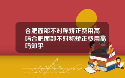 合肥面部不对称矫正费用高吗合肥面部不对称矫正费用高吗知乎