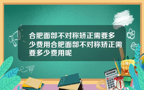 合肥面部不对称矫正需要多少费用合肥面部不对称矫正需要多少费用呢