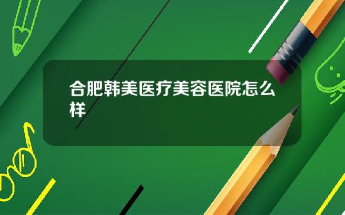 合肥韩美医疗美容医院怎么样