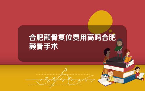 合肥颧骨复位费用高吗合肥颧骨手术