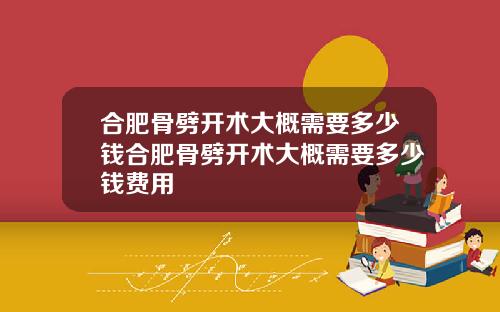 合肥骨劈开术大概需要多少钱合肥骨劈开术大概需要多少钱费用