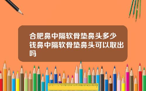 合肥鼻中隔软骨垫鼻头多少钱鼻中隔软骨垫鼻头可以取出吗