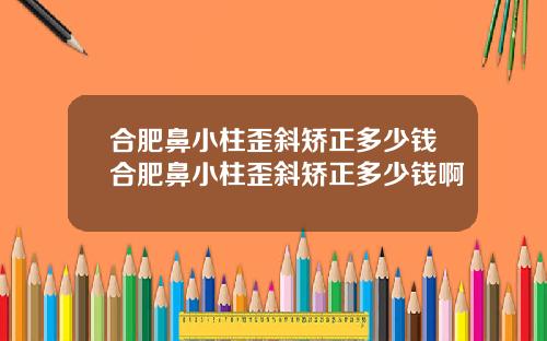 合肥鼻小柱歪斜矫正多少钱合肥鼻小柱歪斜矫正多少钱啊