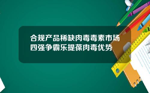 合规产品稀缺肉毒毒素市场四强争霸乐提葆肉毒优势