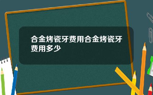 合金烤瓷牙费用合金烤瓷牙费用多少