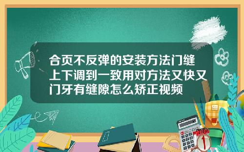合页不反弹的安装方法门缝上下调到一致用对方法又快又门牙有缝隙怎么矫正视频